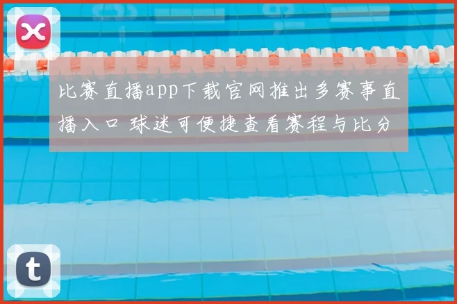 比赛直播app下载官网推出多赛事直播入口 球迷可便捷查看赛程与比分更新