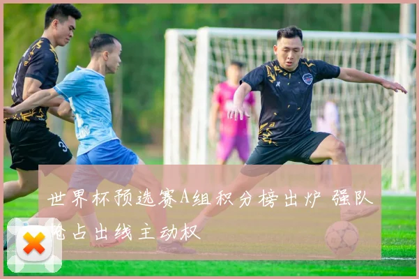 世界杯预选赛A组积分榜出炉 强队抢占出线主动权