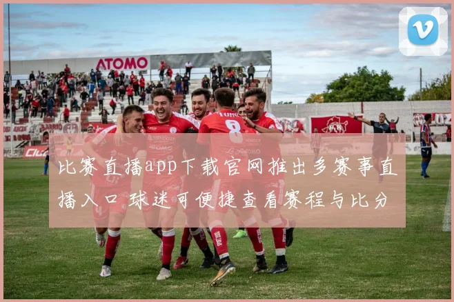 比赛直播app下载官网推出多赛事直播入口 球迷可便捷查看赛程与比分更新