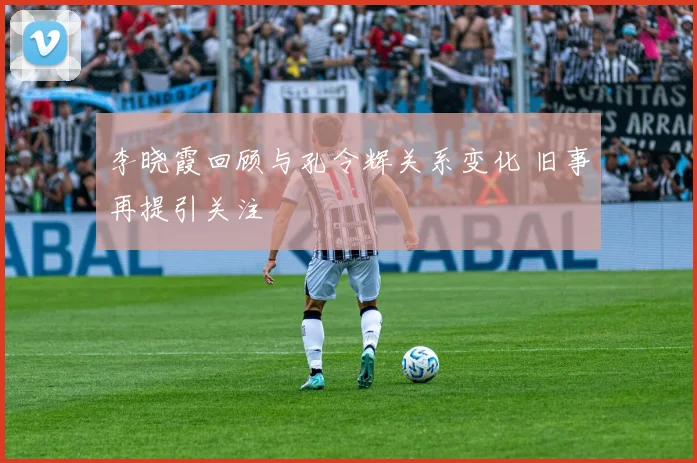 李晓霞回顾与孔令辉关系变化 旧事再提引关注