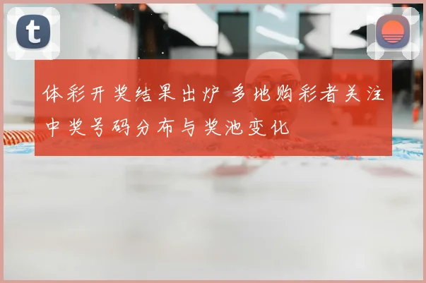 体彩开奖结果出炉 多地购彩者关注中奖号码分布与奖池变化