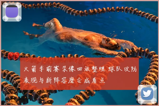 火箭季前赛录像回放整理 球队攻防表现与新阵容磨合成看点