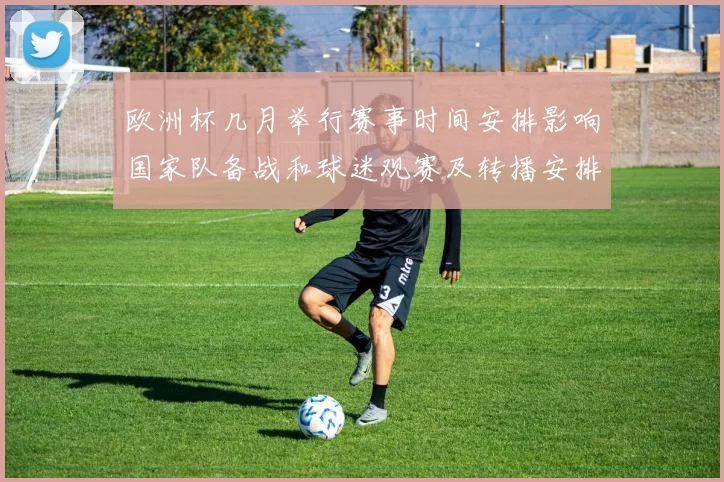 欧洲杯几月举行赛事时间安排影响国家队备战和球迷观赛及转播安排