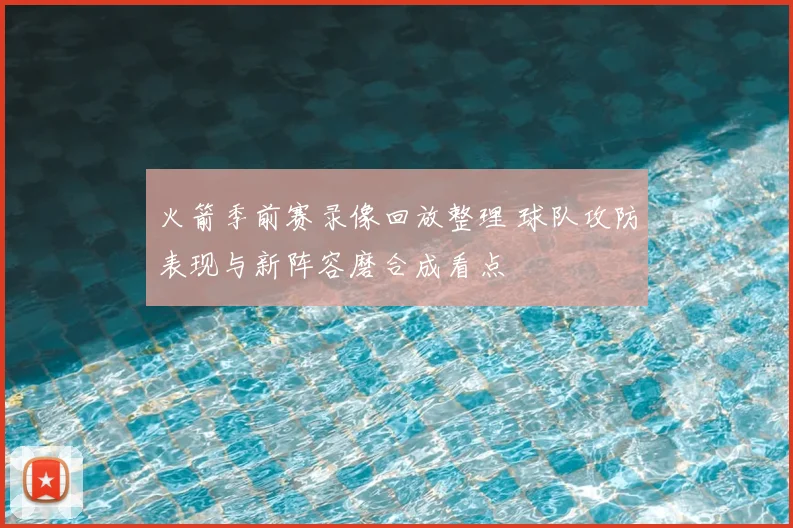 火箭季前赛录像回放整理 球队攻防表现与新阵容磨合成看点