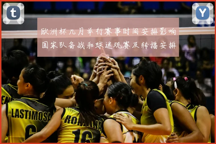 欧洲杯几月举行赛事时间安排影响国家队备战和球迷观赛及转播安排