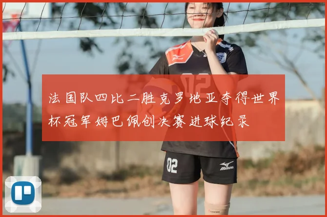 法国队四比二胜克罗地亚夺得世界杯冠军姆巴佩创决赛进球纪录