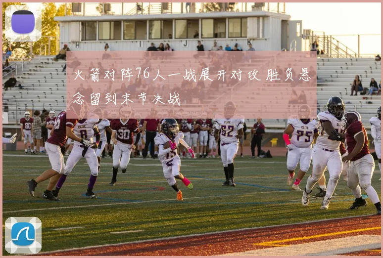火箭对阵76人一战展开对攻 胜负悬念留到末节决战