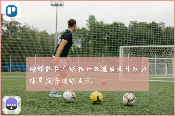 蝴蝶牌乒乓球拍升级握感设计助力球员提升控球表现
