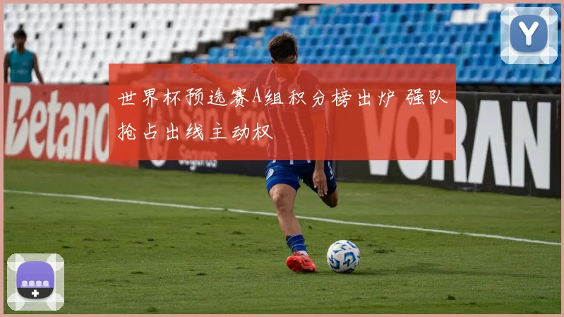 世界杯预选赛A组积分榜出炉 强队抢占出线主动权