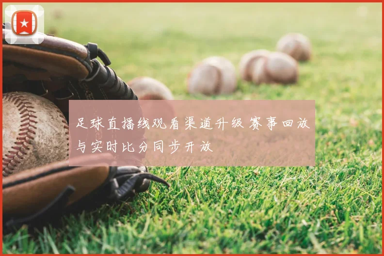 足球直播线观看渠道升级 赛事回放与实时比分同步开放