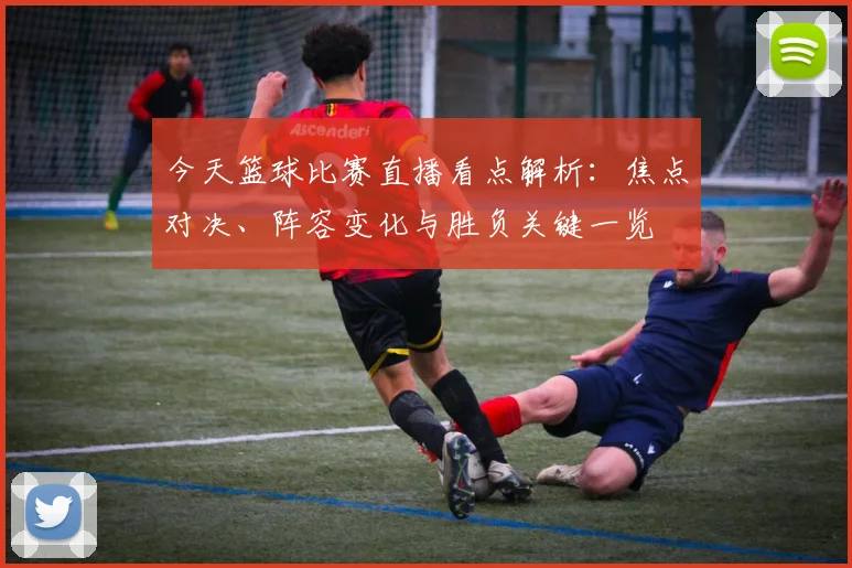 今天篮球比赛直播看点解析：焦点对决、阵容变化与胜负关键一览