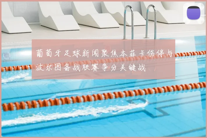 葡萄牙足球新闻聚焦本菲卡伤停与波尔图备战联赛争分关键战