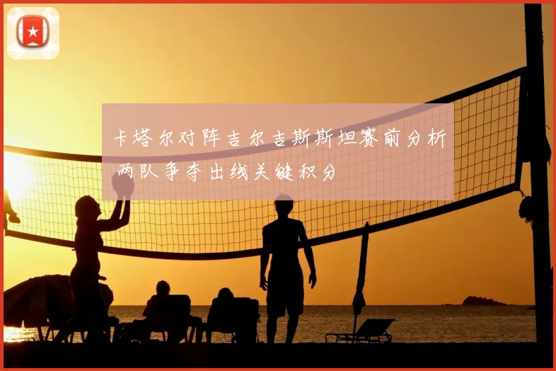 卡塔尔对阵吉尔吉斯斯坦赛前分析 两队争夺出线关键积分
