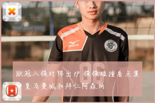 欧冠八强对阵出炉 强强碰撞看点集中皇马曼城和拜仁阿森纳
