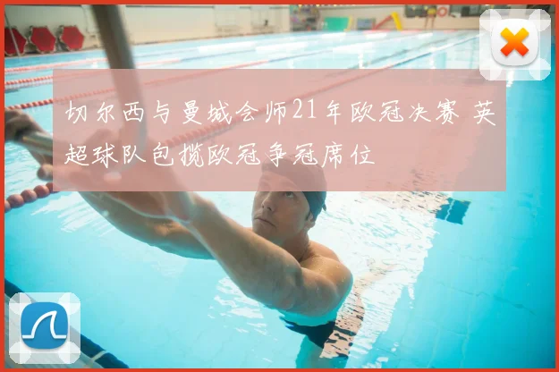 切尔西与曼城会师21年欧冠决赛 英超球队包揽欧冠争冠席位