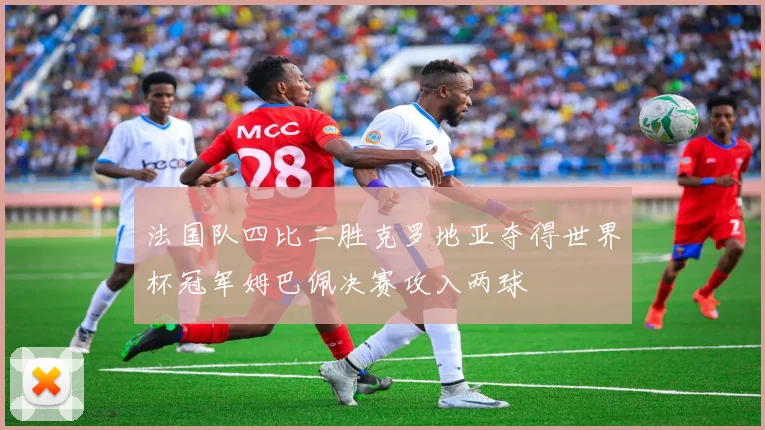 法国队四比二胜克罗地亚夺得世界杯冠军姆巴佩决赛攻入两球