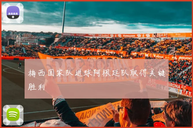 梅西国家队进球阿根廷队取得关键胜利