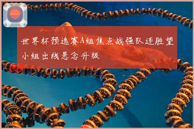 世界杯预选赛A组焦点战强队连胜望小组出线悬念升级