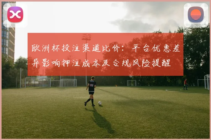 欧洲杯投注渠道比价：平台优惠差异影响押注成本及合规风险提醒