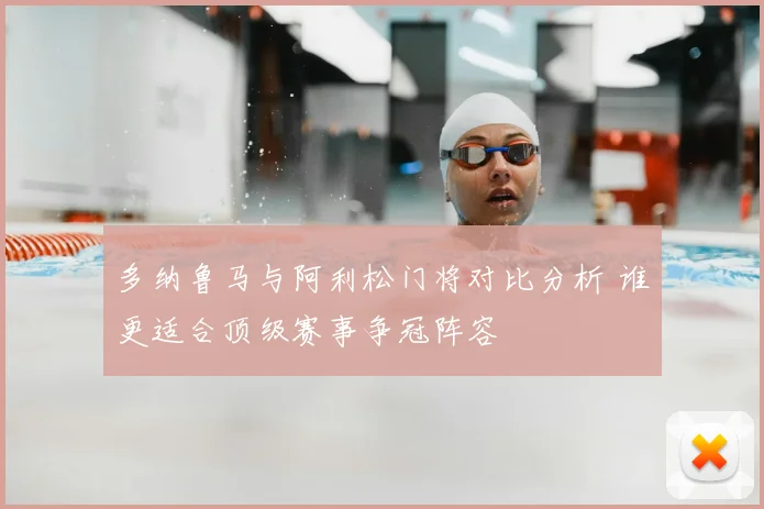 多纳鲁马与阿利松门将对比分析 谁更适合顶级赛事争冠阵容