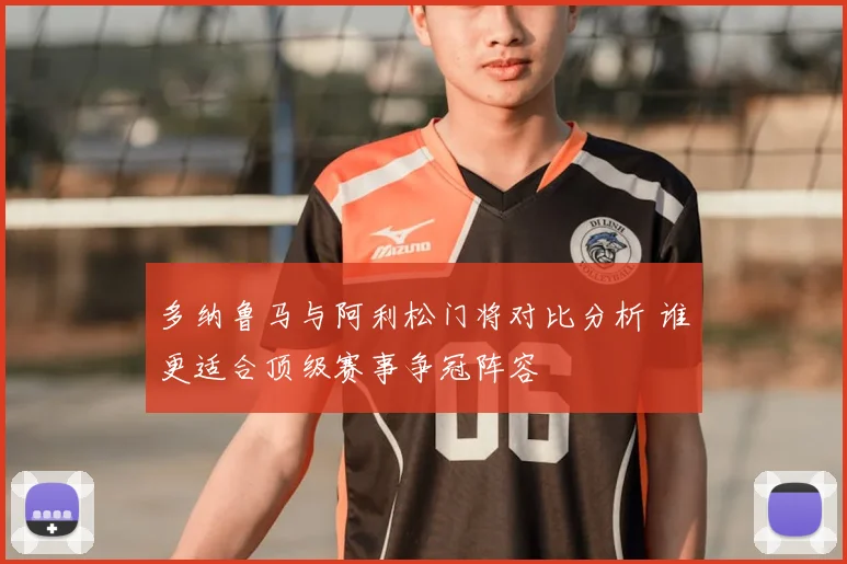 多纳鲁马与阿利松门将对比分析 谁更适合顶级赛事争冠阵容