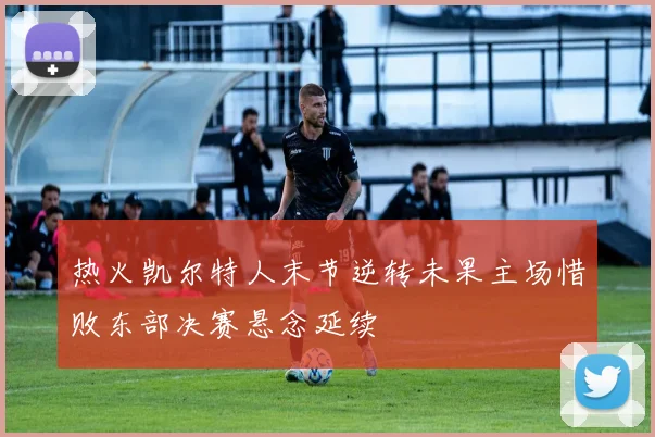 热火凯尔特人末节逆转未果主场惜败东部决赛悬念延续