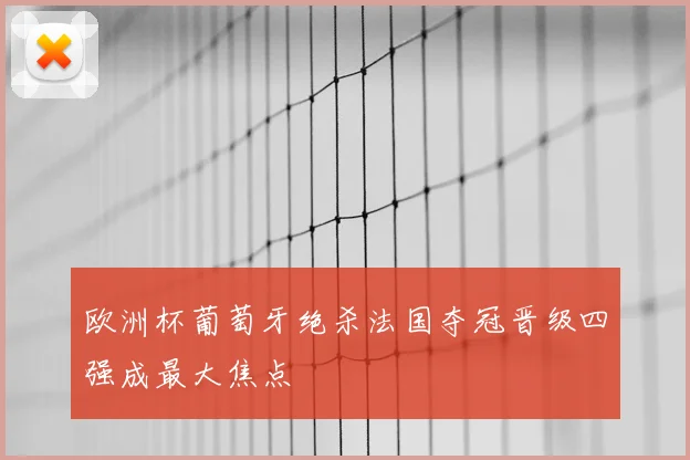 欧洲杯葡萄牙绝杀法国夺冠晋级四强成最大焦点