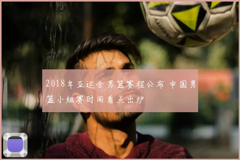 2018年亚运会男篮赛程公布 中国男篮小组赛时间看点出炉