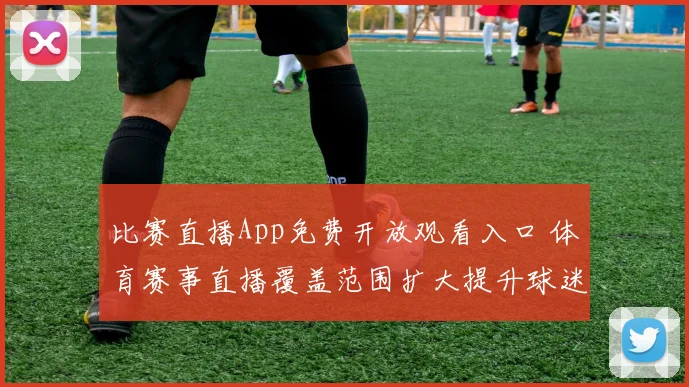比赛直播App免费开放观看入口 体育赛事直播覆盖范围扩大提升球迷观赛体验