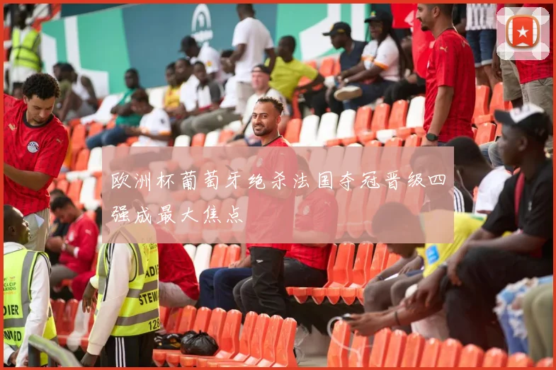 欧洲杯葡萄牙绝杀法国夺冠晋级四强成最大焦点