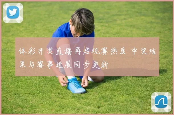 体彩开奖直播再启观赛热度 中奖结果与赛事进展同步更新