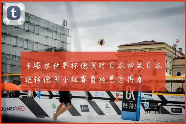 卡塔尔世界杯德国对日本回放日本逆转德国小组赛首轮悬念再看