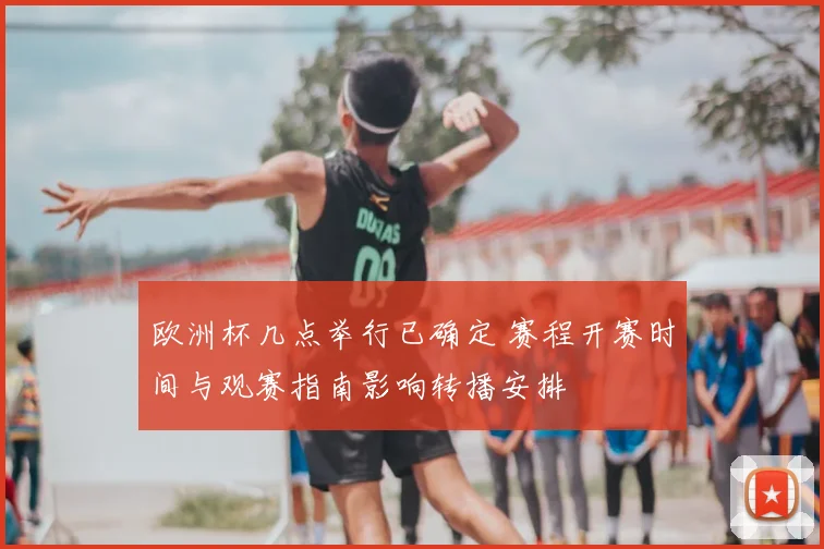 欧洲杯几点举行已确定 赛程开赛时间与观赛指南影响转播安排