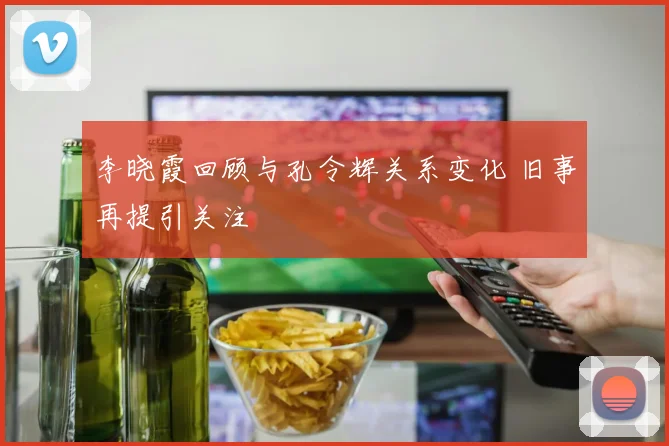 李晓霞回顾与孔令辉关系变化 旧事再提引关注