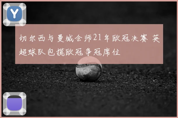 切尔西与曼城会师21年欧冠决赛 英超球队包揽欧冠争冠席位