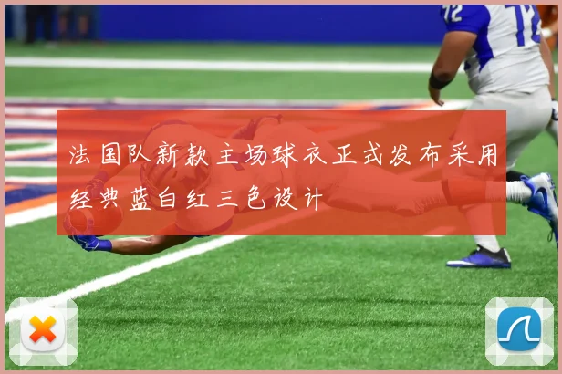 法国队新款主场球衣正式发布采用经典蓝白红三色设计
