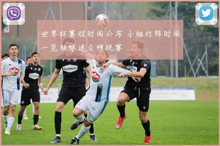 世界杯赛程时间公布 小组对阵时间一览助球迷合理观赛