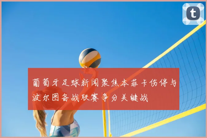 葡萄牙足球新闻聚焦本菲卡伤停与波尔图备战联赛争分关键战