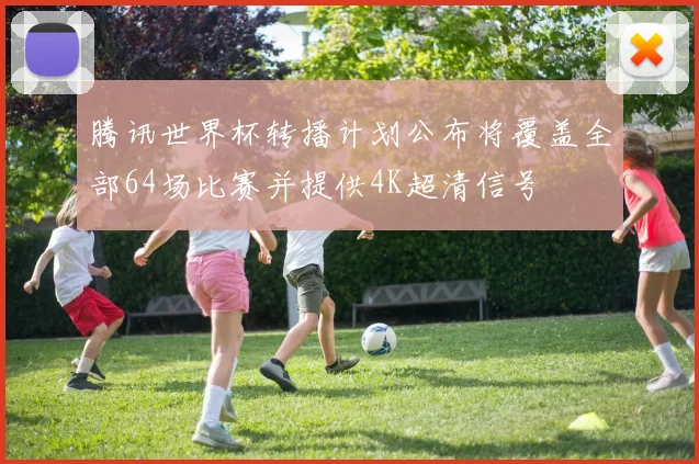 腾讯世界杯转播计划公布将覆盖全部64场比赛并提供4K超清信号