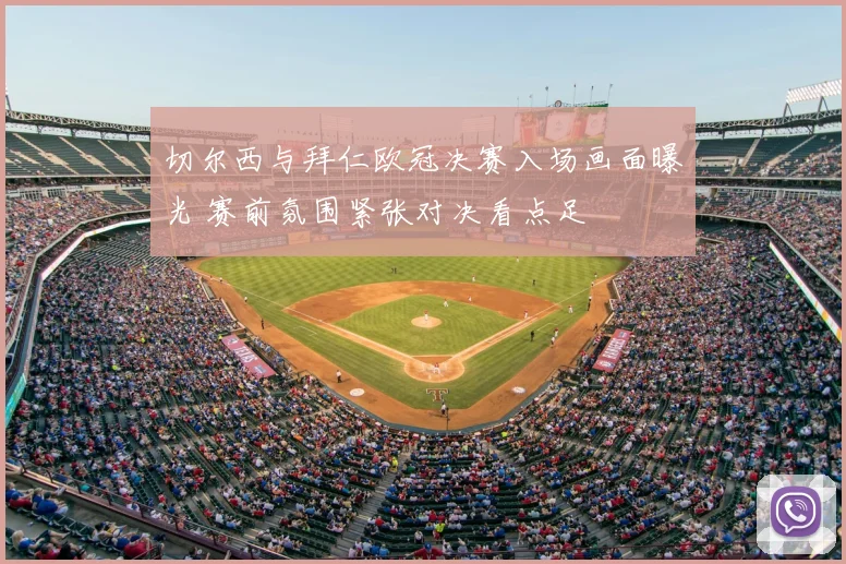 切尔西与拜仁欧冠决赛入场画面曝光 赛前氛围紧张对决看点足