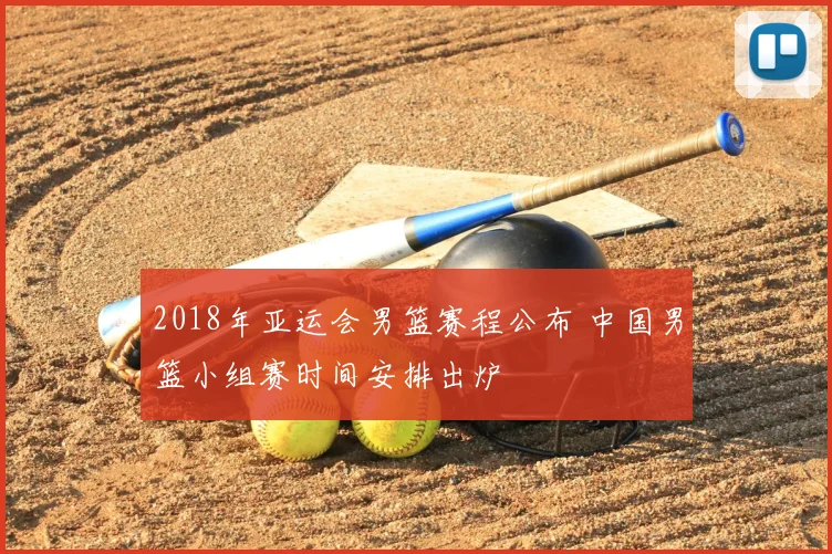 2018年亚运会男篮赛程公布 中国男篮小组赛时间安排出炉