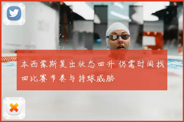 本西蒙斯复出状态回升 仍需时间找回比赛节奏与持球威胁