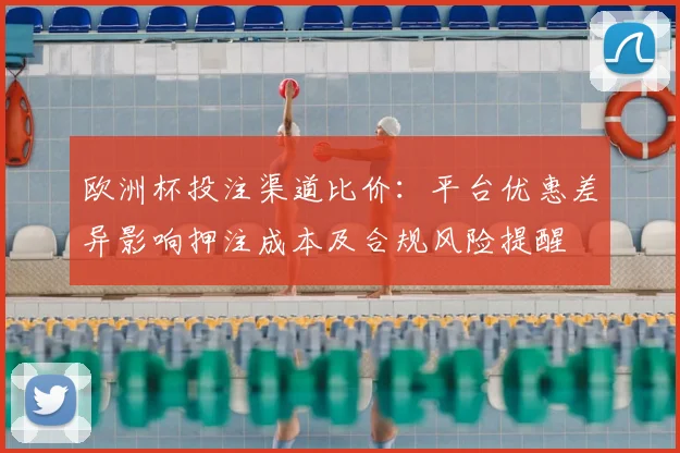 欧洲杯投注渠道比价：平台优惠差异影响押注成本及合规风险提醒