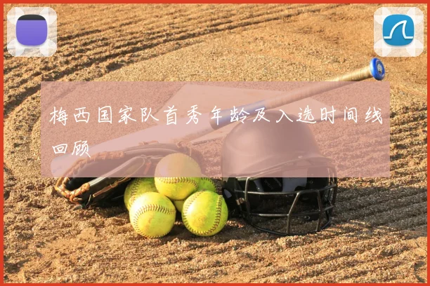 梅西国家队首秀年龄及入选时间线回顾