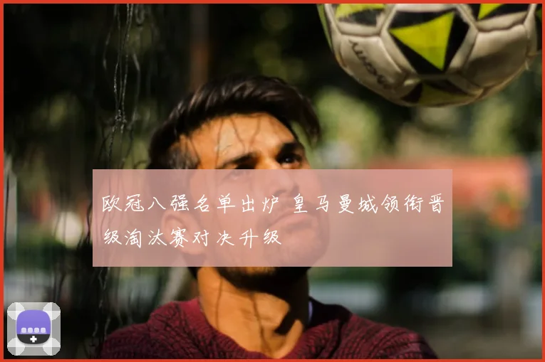 欧冠八强名单出炉 皇马曼城领衔晋级淘汰赛对决升级