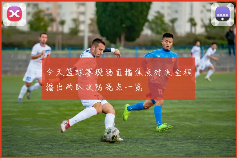 今天篮球赛现场直播焦点对决全程播出两队攻防亮点一览