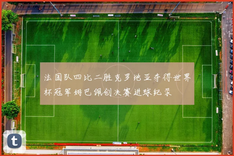 法国队四比二胜克罗地亚夺得世界杯冠军姆巴佩创决赛进球纪录
