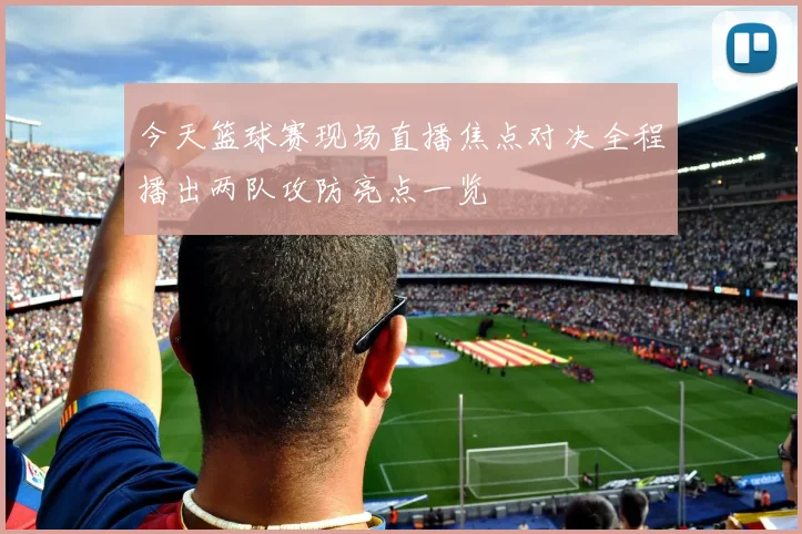 今天篮球赛现场直播焦点对决全程播出两队攻防亮点一览