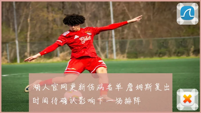 湖人官网更新伤病名单 詹姆斯复出时间待确认影响下一场排阵