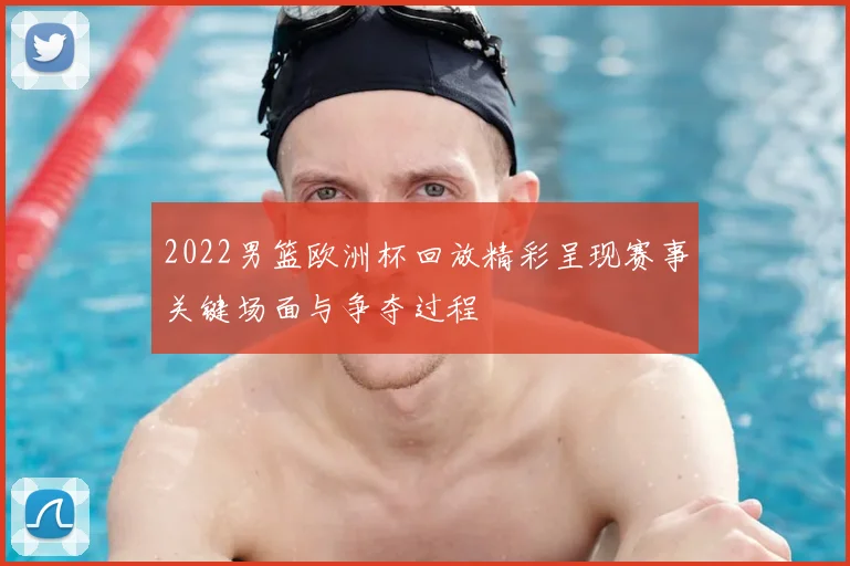 2022男篮欧洲杯回放精彩呈现赛事关键场面与争夺过程